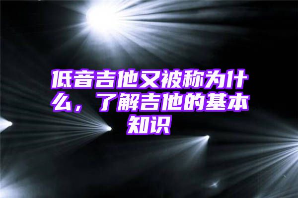 低音吉他又被称为什么，了解吉他的基本知识