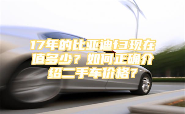 17年的比亚迪f3现在值多少？如何正确介绍二手车价格？