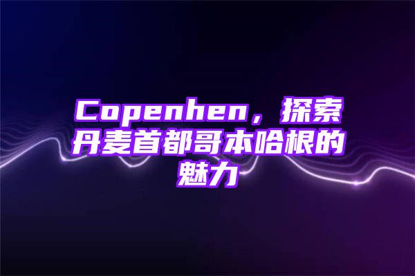 Copenhen，探索丹麦首都哥本哈根的魅力