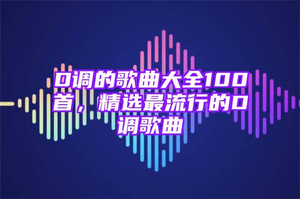 D调的歌曲大全100首，精选最流行的D调歌曲