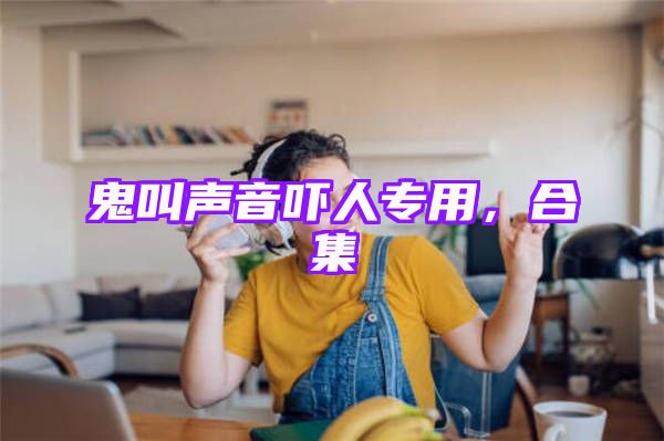 鬼叫声音吓人专用，合集