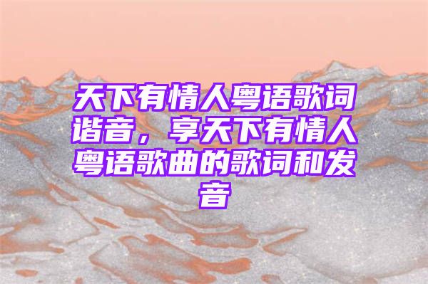 天下有情人粤语歌词谐音，享天下有情人粤语歌曲的歌词和发音