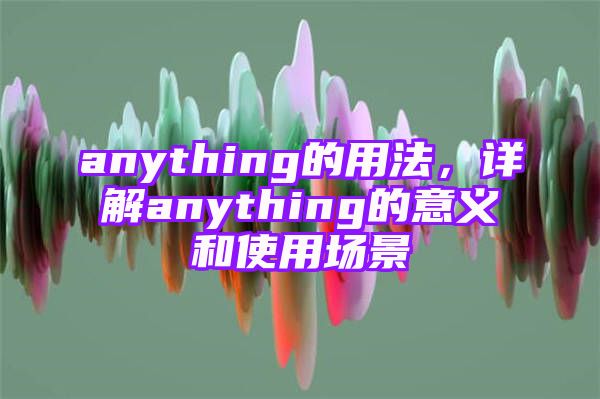 anything的用法，详解anything的意义和使用场景