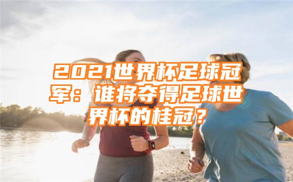 2021世界杯足球冠军：谁将夺得足球世界杯的桂冠？