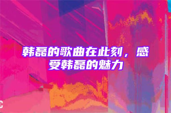 韩磊的歌曲在此刻，感受韩磊的魅力