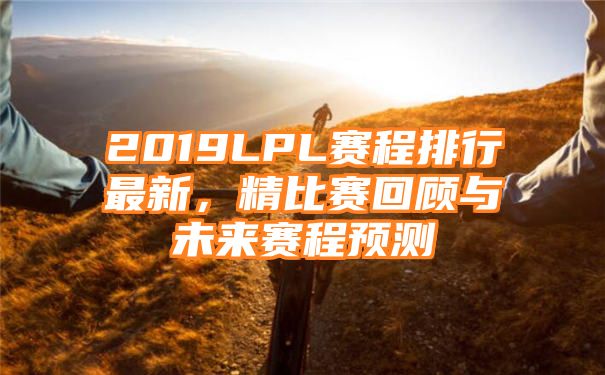 2019LPL赛程排行最新，精比赛回顾与未来赛程预测