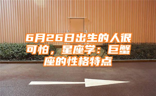 6月26日出生的人很可怕，星座学：巨蟹座的性格特点