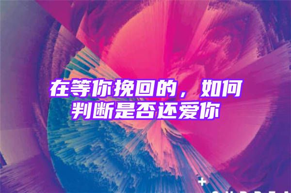 在等你挽回的，如何判断是否还爱你