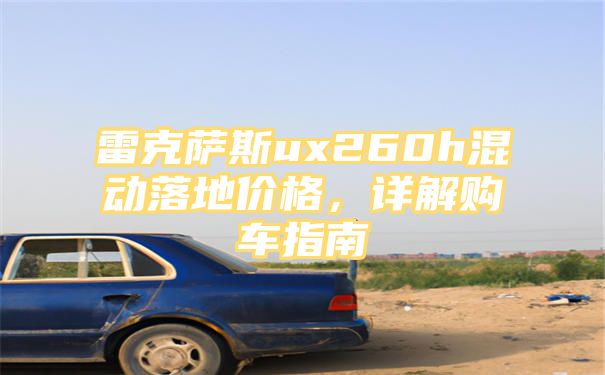 雷克萨斯ux260h混动落地价格，详解购车指南