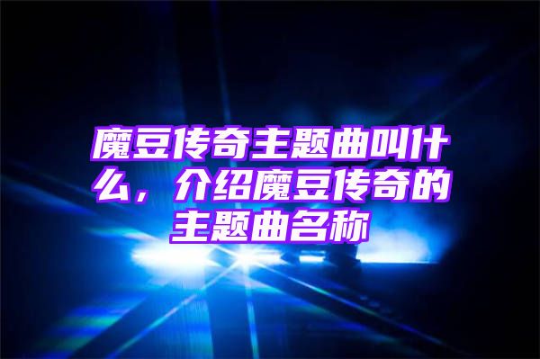 魔豆传奇主题曲叫什么，介绍魔豆传奇的主题曲名称