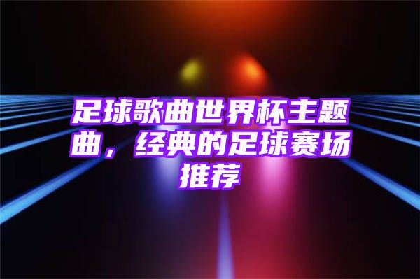 足球歌曲世界杯主题曲，经典的足球赛场推荐