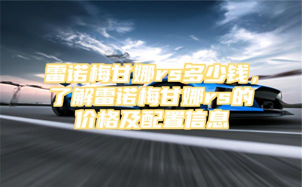 雷诺梅甘娜rs多少钱，了解雷诺梅甘娜rs的价格及配置信息