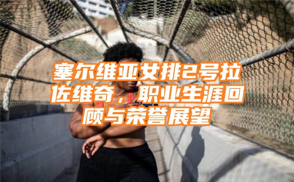 塞尔维亚女排2号拉佐维奇，职业生涯回顾与荣誉展望