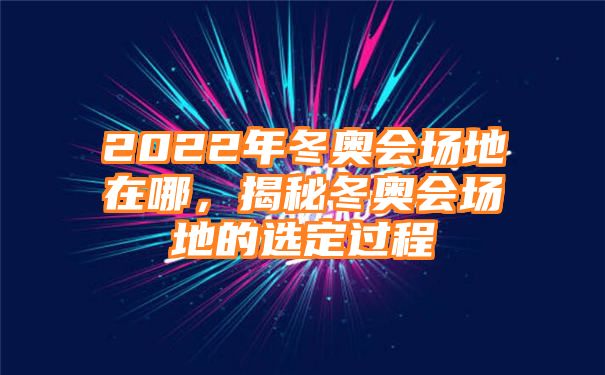 2022年冬奥会场地在哪，揭秘冬奥会场地的选定过程