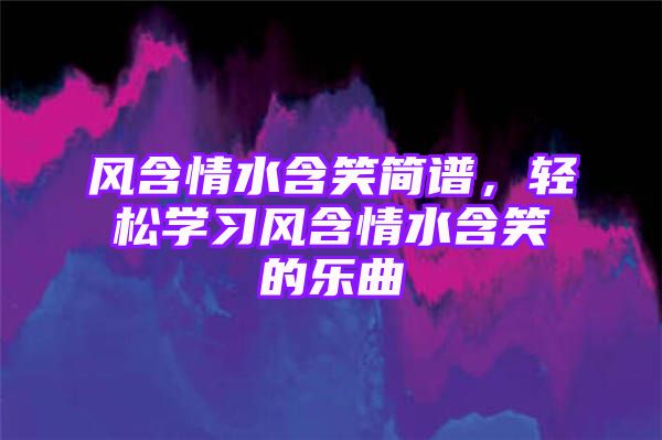 风含情水含笑简谱，轻松学习风含情水含笑的乐曲