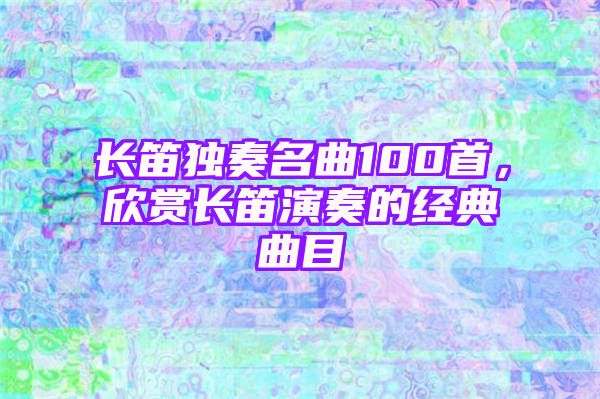 长笛独奏名曲100首，欣赏长笛演奏的经典曲目