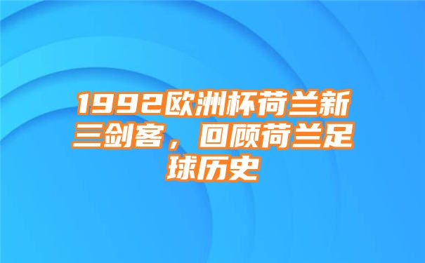 1992欧洲杯荷兰新三剑客，回顾荷兰足球历史