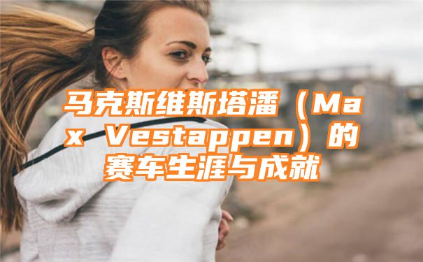 马克斯维斯塔潘（Max Vestappen）的赛车生涯与成就