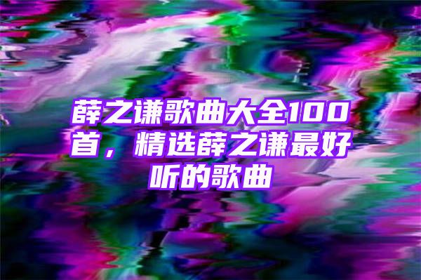 薛之谦歌曲大全100首，精选薛之谦最好听的歌曲