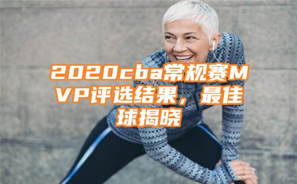 2020cba常规赛MVP评选结果，最佳球揭晓