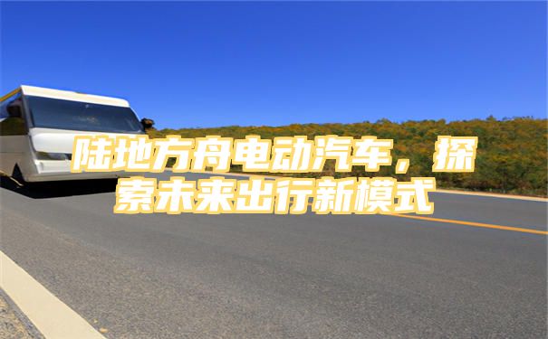 陆地方舟电动汽车，探索未来出行新模式