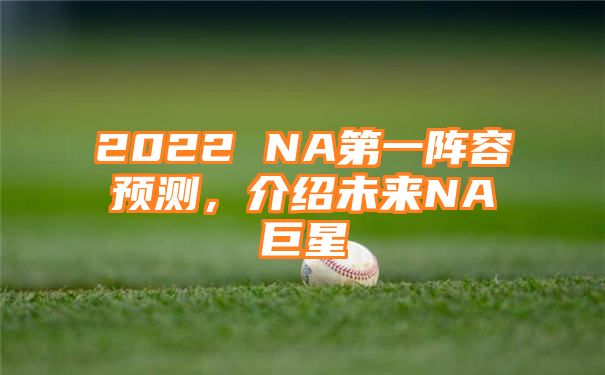 2022 NA第一阵容预测，介绍未来NA巨星