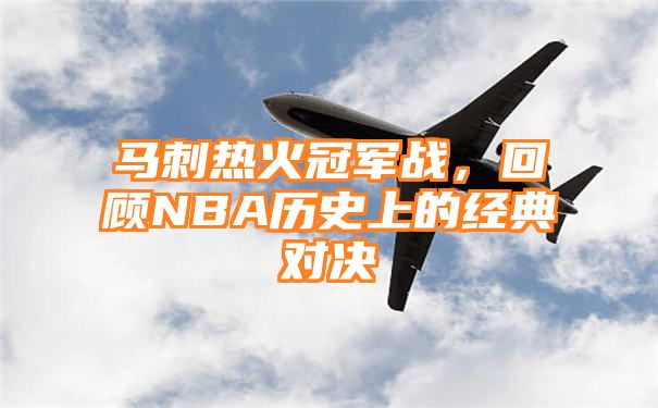 马刺热火冠军战，回顾NBA历史上的经典对决