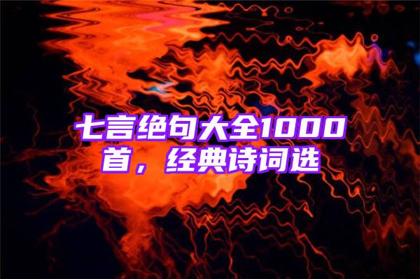 七言绝句大全1000首，经典诗词选