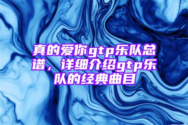 真的爱你gtp乐队总谱，详细介绍gtp乐队的经典曲目