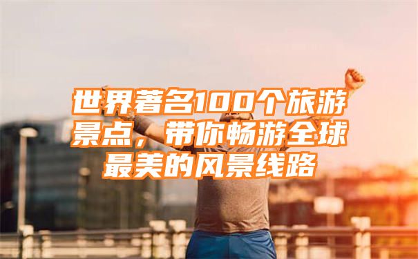 世界著名100个旅游景点，带你畅游全球最美的风景线路