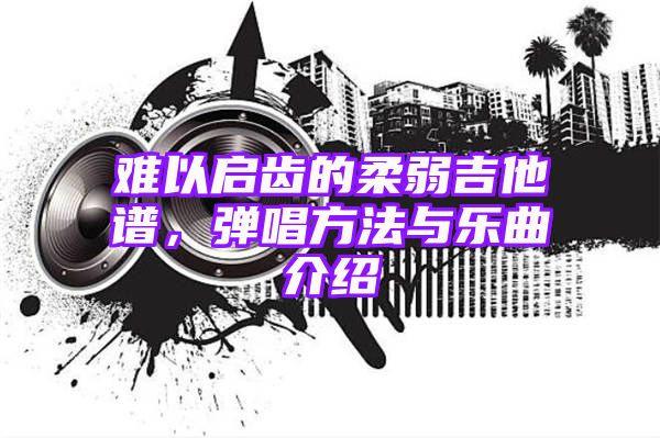 难以启齿的柔弱吉他谱，弹唱方法与乐曲介绍