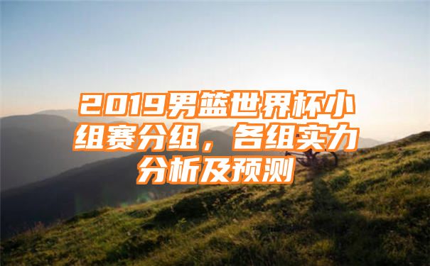 2019男篮世界杯小组赛分组，各组实力分析及预测