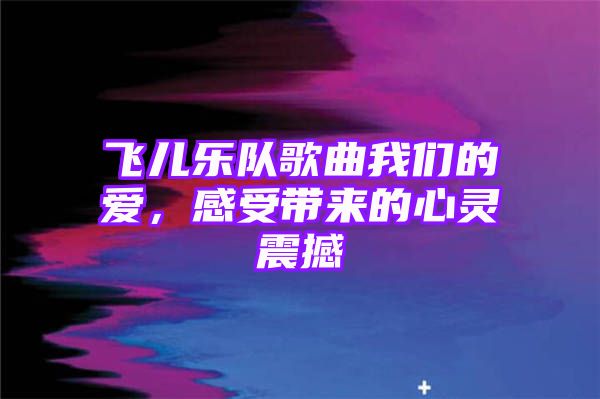 飞儿乐队歌曲我们的爱，感受带来的心灵震撼