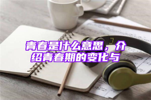 青春是什么意思，介绍青春期的变化与