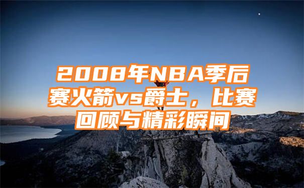 2008年NBA季后赛火箭vs爵士，比赛回顾与精彩瞬间