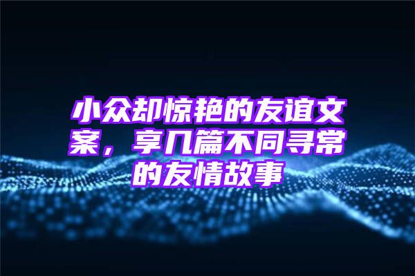 小众却惊艳的友谊文案，享几篇不同寻常的友情故事