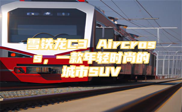 雪铁龙C3 Aircross，一款年轻时尚的城市SUV