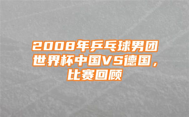 2008年乒乓球男团世界杯中国VS德国，比赛回顾