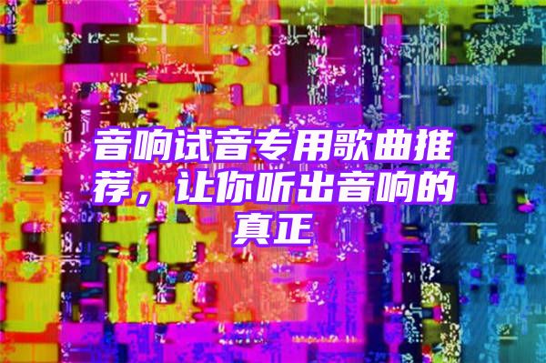 音响试音专用歌曲推荐，让你听出音响的真正