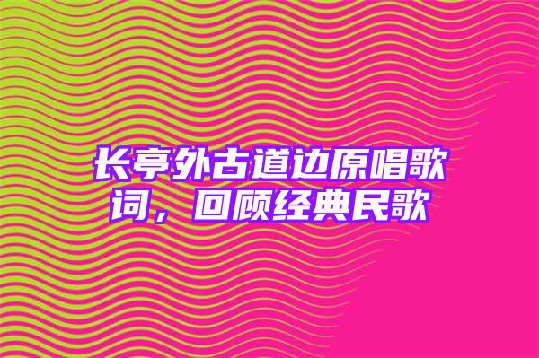 长亭外古道边原唱歌词，回顾经典民歌