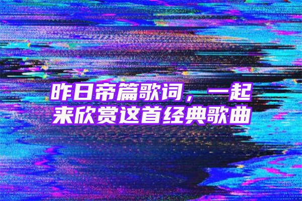 昨日帝篇歌词，一起来欣赏这首经典歌曲