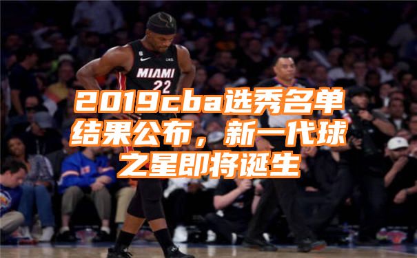 2019cba选秀名单结果公布，新一代球之星即将诞生