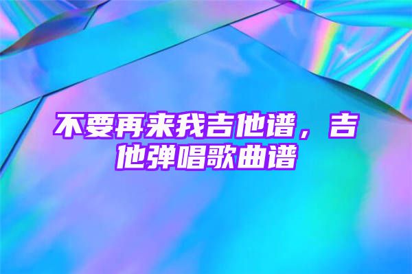 不要再来我吉他谱，吉他弹唱歌曲谱