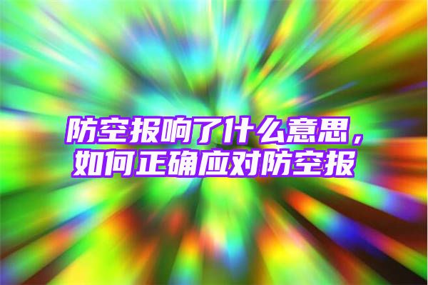 防空报响了什么意思，如何正确应对防空报