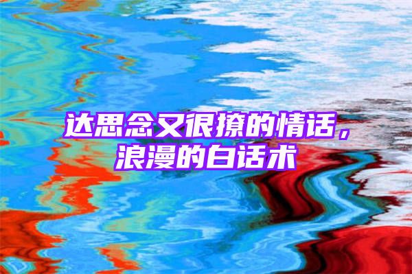 达思念又很撩的情话，浪漫的白话术