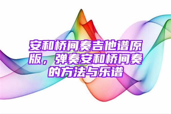 安和桥间奏吉他谱原版，弹奏安和桥间奏的方法与乐谱