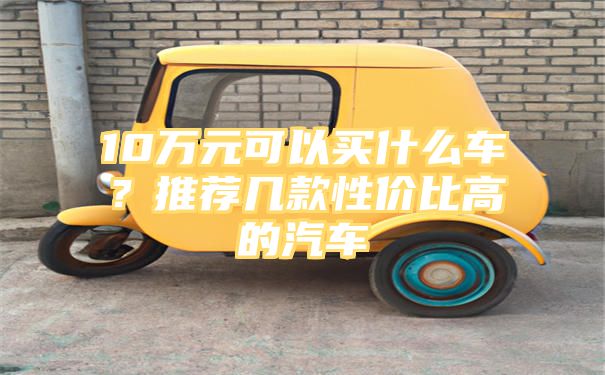 10万元可以买什么车？推荐几款性价比高的汽车