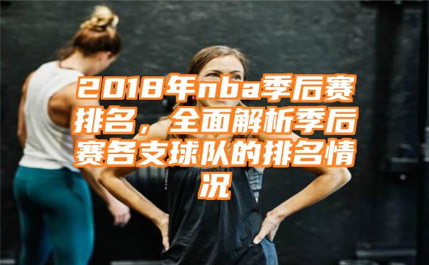 2018年nba季后赛排名，全面解析季后赛各支球队的排名情况