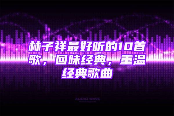 林子祥最好听的10首歌，回味经典，重温经典歌曲