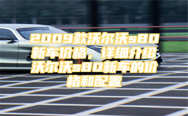 2009款沃尔沃s80新车价格，详细介绍沃尔沃s80新车的价格和配置